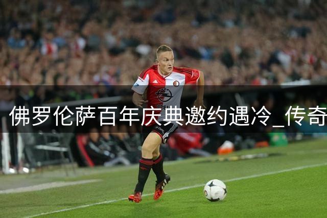 佛罗伦萨百年庆典邀约遇冷 传奇队长安东尼奥尼拒绝回归